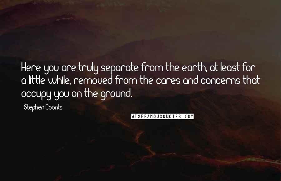 Stephen Coonts Quotes: Here you are truly separate from the earth, at least for a little while, removed from the cares and concerns that occupy you on the ground.