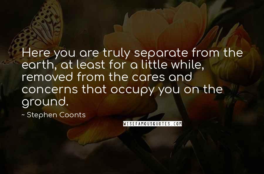 Stephen Coonts Quotes: Here you are truly separate from the earth, at least for a little while, removed from the cares and concerns that occupy you on the ground.