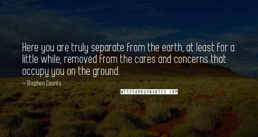 Stephen Coonts Quotes: Here you are truly separate from the earth, at least for a little while, removed from the cares and concerns that occupy you on the ground.