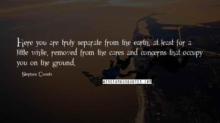 Stephen Coonts Quotes: Here you are truly separate from the earth, at least for a little while, removed from the cares and concerns that occupy you on the ground.