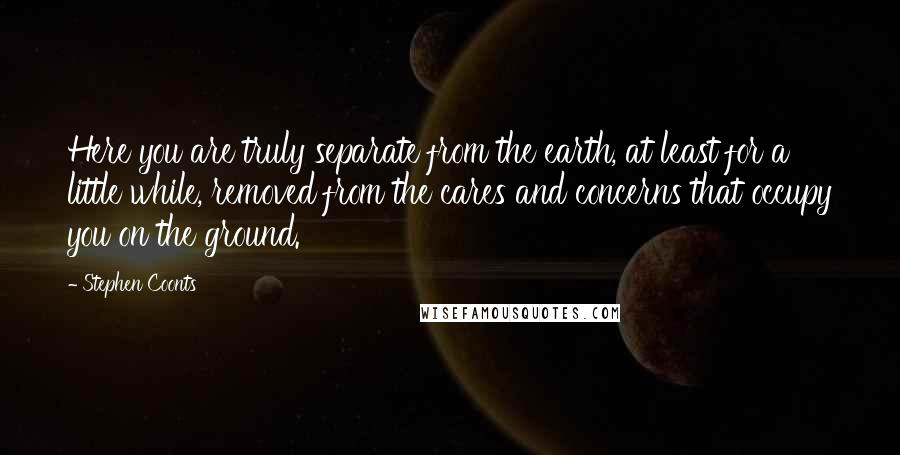 Stephen Coonts Quotes: Here you are truly separate from the earth, at least for a little while, removed from the cares and concerns that occupy you on the ground.