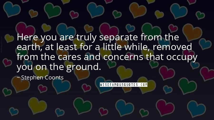 Stephen Coonts Quotes: Here you are truly separate from the earth, at least for a little while, removed from the cares and concerns that occupy you on the ground.