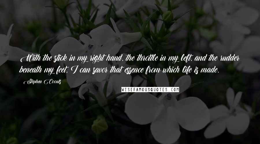 Stephen Coonts Quotes: With the stick in my right hand, the throttle in my left, and the rudder beneath my feet, I can savor that essence from which life is made.