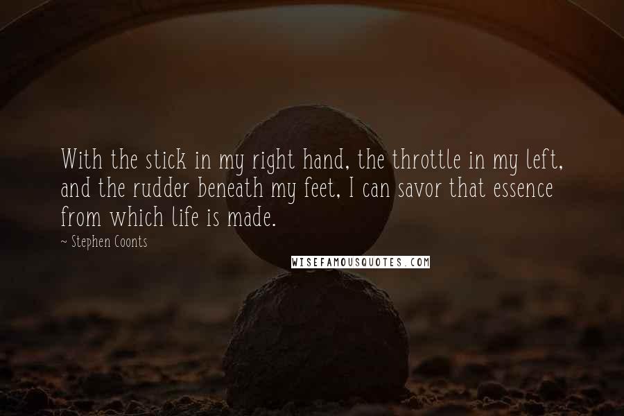 Stephen Coonts Quotes: With the stick in my right hand, the throttle in my left, and the rudder beneath my feet, I can savor that essence from which life is made.