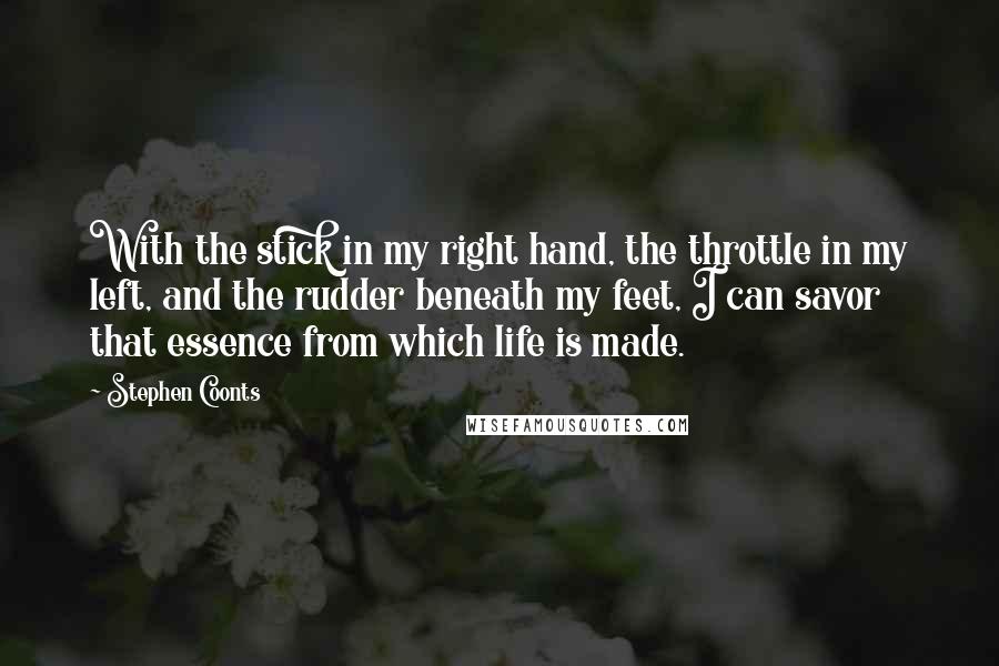 Stephen Coonts Quotes: With the stick in my right hand, the throttle in my left, and the rudder beneath my feet, I can savor that essence from which life is made.