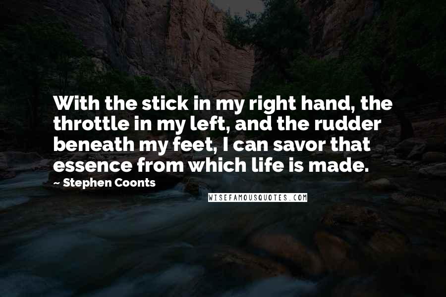 Stephen Coonts Quotes: With the stick in my right hand, the throttle in my left, and the rudder beneath my feet, I can savor that essence from which life is made.