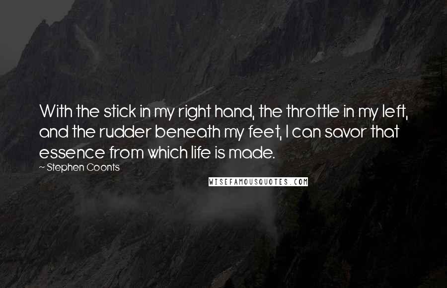 Stephen Coonts Quotes: With the stick in my right hand, the throttle in my left, and the rudder beneath my feet, I can savor that essence from which life is made.