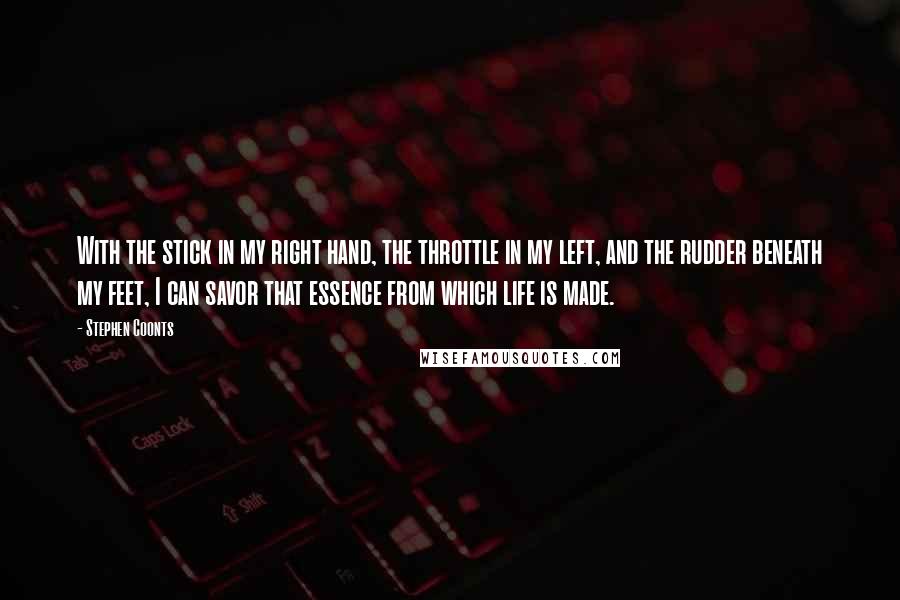 Stephen Coonts Quotes: With the stick in my right hand, the throttle in my left, and the rudder beneath my feet, I can savor that essence from which life is made.