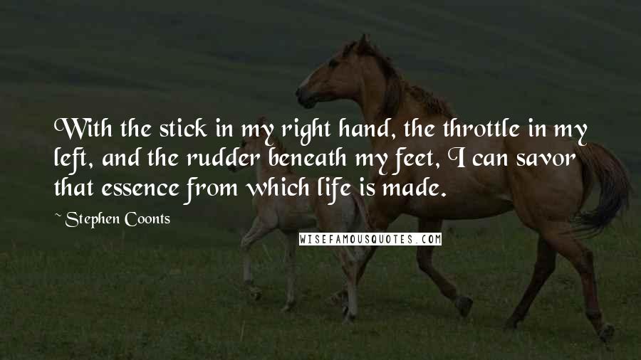 Stephen Coonts Quotes: With the stick in my right hand, the throttle in my left, and the rudder beneath my feet, I can savor that essence from which life is made.