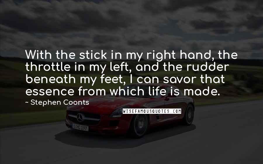 Stephen Coonts Quotes: With the stick in my right hand, the throttle in my left, and the rudder beneath my feet, I can savor that essence from which life is made.