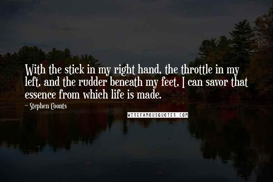 Stephen Coonts Quotes: With the stick in my right hand, the throttle in my left, and the rudder beneath my feet, I can savor that essence from which life is made.