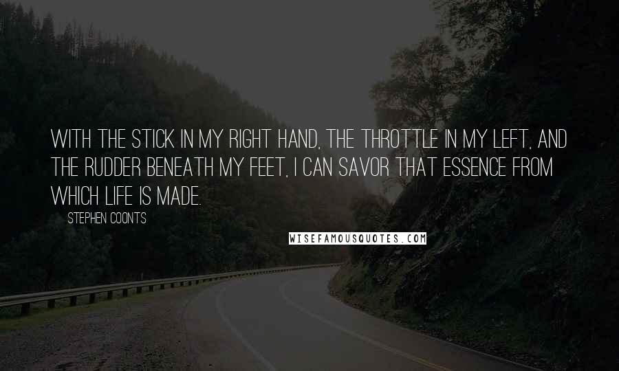 Stephen Coonts Quotes: With the stick in my right hand, the throttle in my left, and the rudder beneath my feet, I can savor that essence from which life is made.