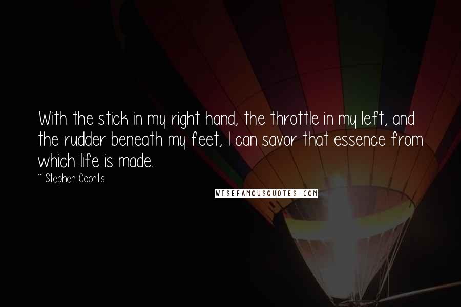 Stephen Coonts Quotes: With the stick in my right hand, the throttle in my left, and the rudder beneath my feet, I can savor that essence from which life is made.