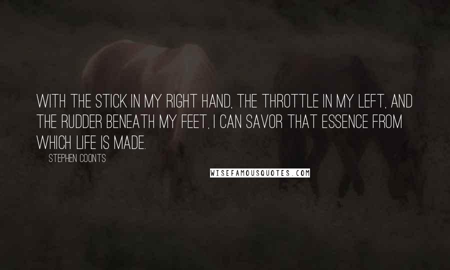 Stephen Coonts Quotes: With the stick in my right hand, the throttle in my left, and the rudder beneath my feet, I can savor that essence from which life is made.