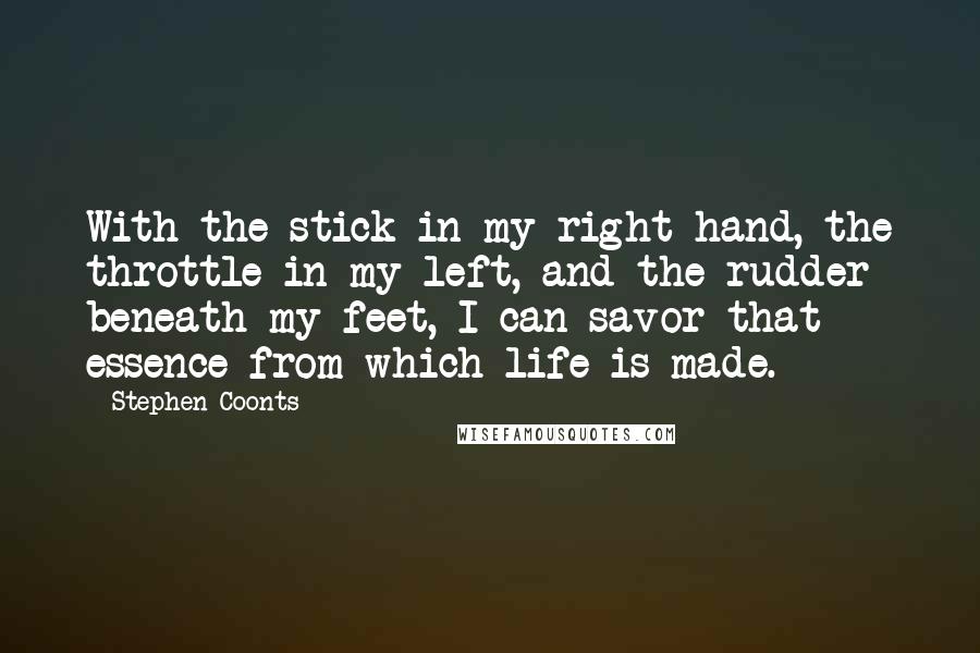 Stephen Coonts Quotes: With the stick in my right hand, the throttle in my left, and the rudder beneath my feet, I can savor that essence from which life is made.