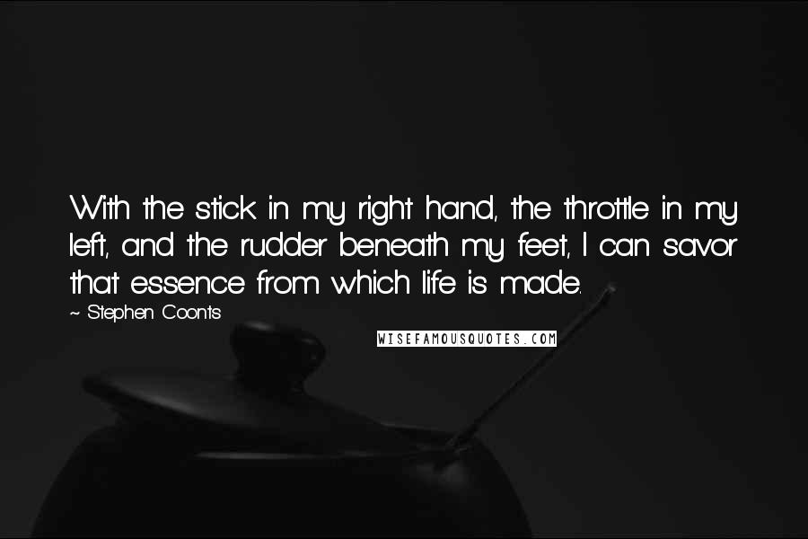 Stephen Coonts Quotes: With the stick in my right hand, the throttle in my left, and the rudder beneath my feet, I can savor that essence from which life is made.