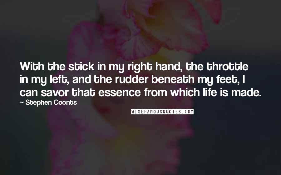 Stephen Coonts Quotes: With the stick in my right hand, the throttle in my left, and the rudder beneath my feet, I can savor that essence from which life is made.
