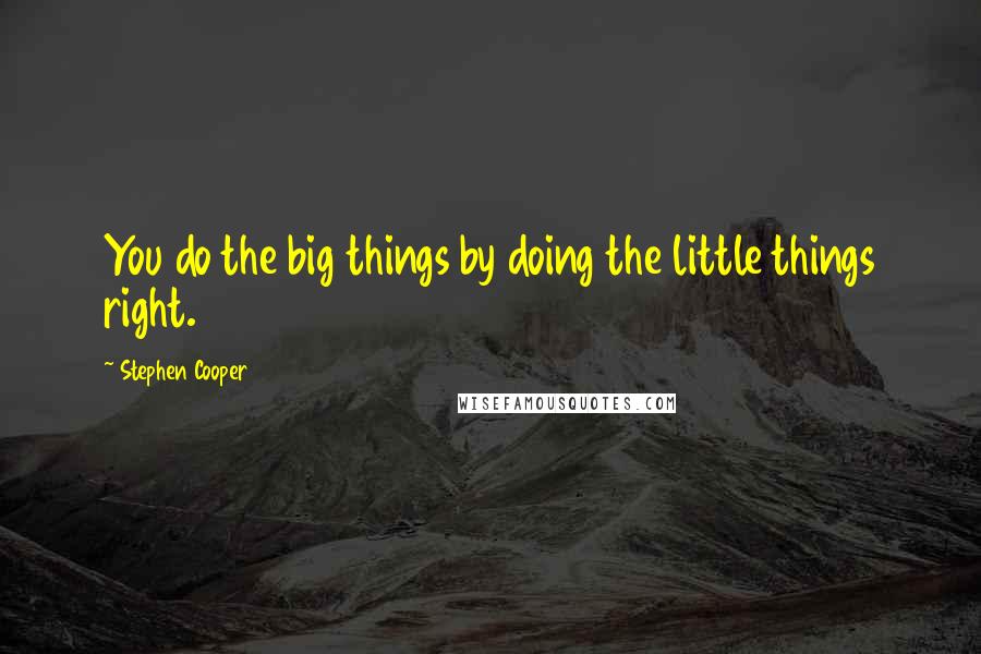 Stephen Cooper Quotes: You do the big things by doing the little things right.