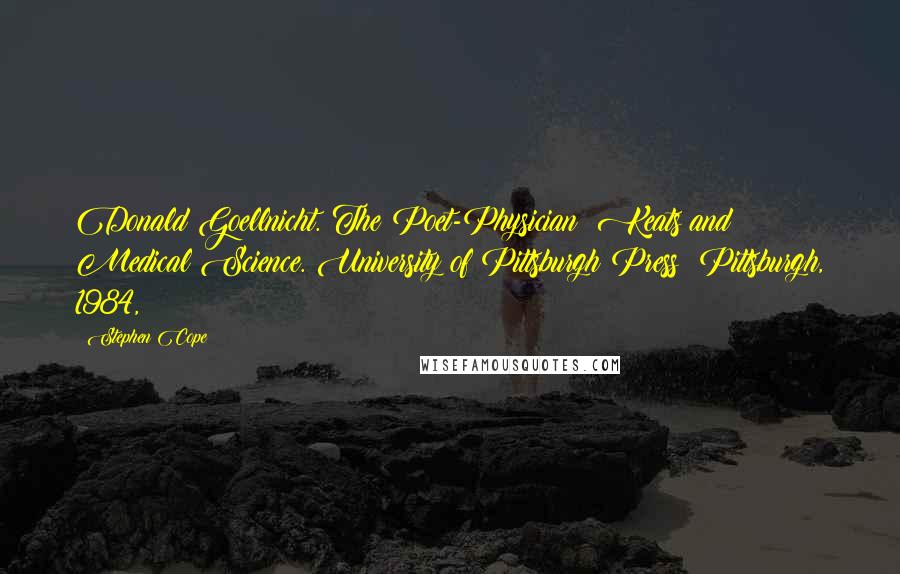 Stephen Cope Quotes: Donald Goellnicht. The Poet-Physician: Keats and Medical Science. University of Pittsburgh Press: Pittsburgh, 1984,