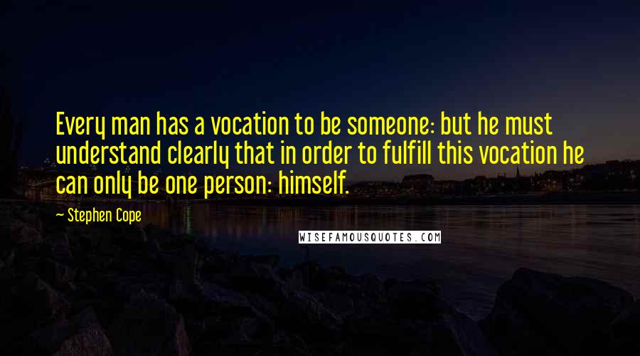 Stephen Cope Quotes: Every man has a vocation to be someone: but he must understand clearly that in order to fulfill this vocation he can only be one person: himself.