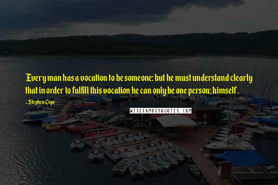 Stephen Cope Quotes: Every man has a vocation to be someone: but he must understand clearly that in order to fulfill this vocation he can only be one person: himself.