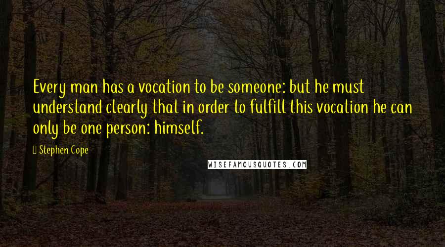 Stephen Cope Quotes: Every man has a vocation to be someone: but he must understand clearly that in order to fulfill this vocation he can only be one person: himself.