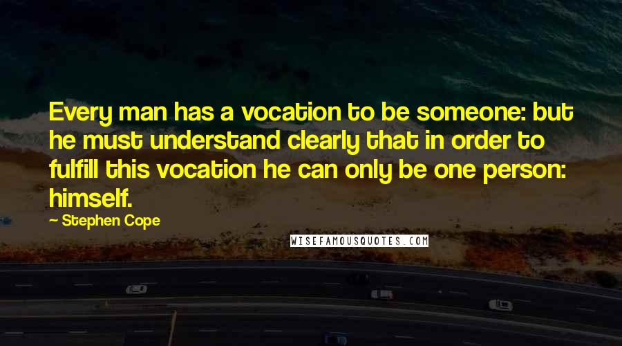 Stephen Cope Quotes: Every man has a vocation to be someone: but he must understand clearly that in order to fulfill this vocation he can only be one person: himself.