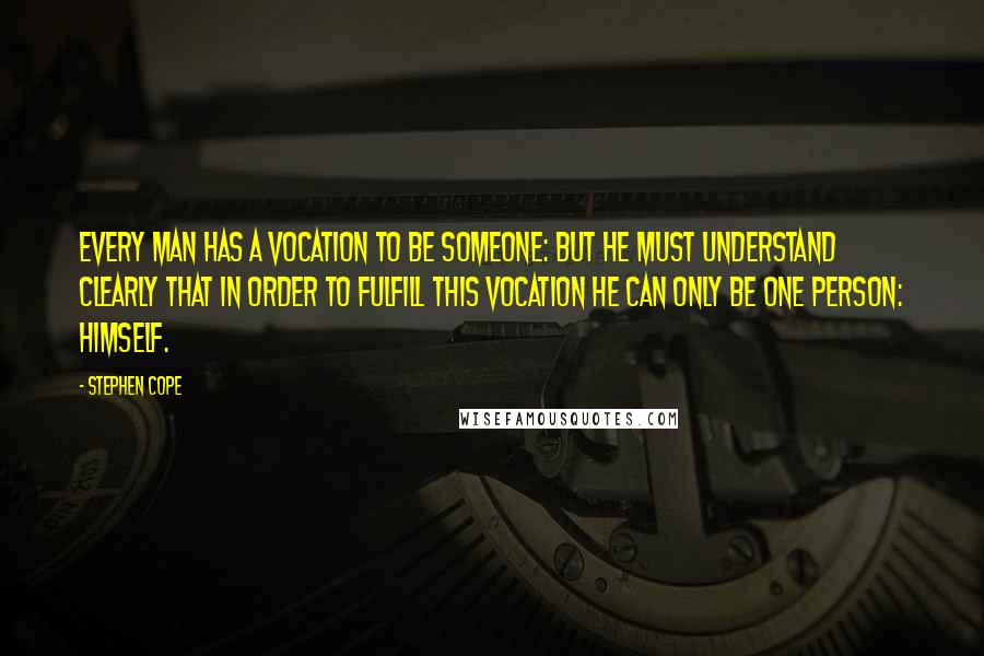 Stephen Cope Quotes: Every man has a vocation to be someone: but he must understand clearly that in order to fulfill this vocation he can only be one person: himself.