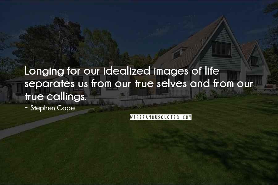 Stephen Cope Quotes: Longing for our idealized images of life separates us from our true selves and from our true callings.