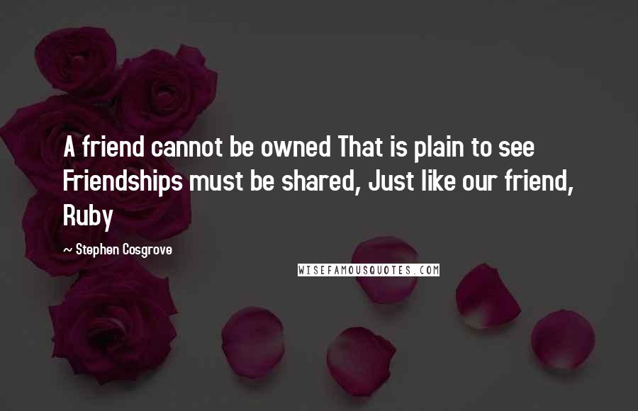 Stephen Cosgrove Quotes: A friend cannot be owned That is plain to see Friendships must be shared, Just like our friend, Ruby