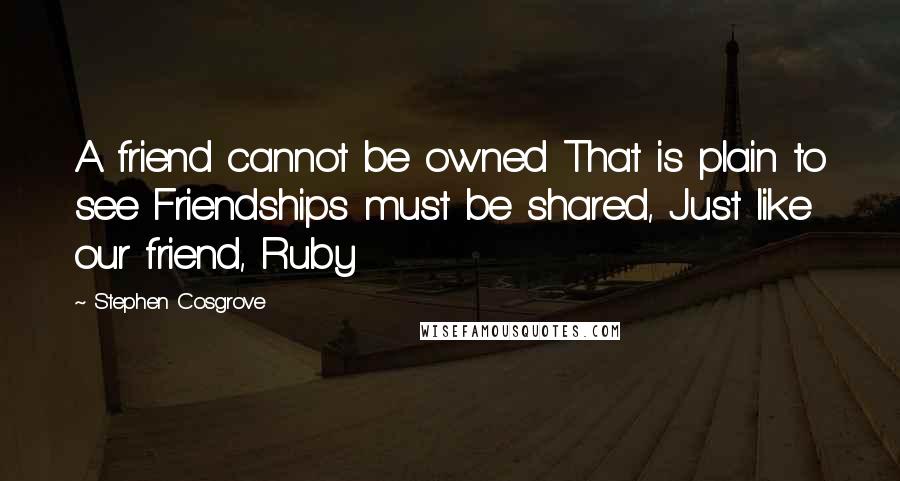 Stephen Cosgrove Quotes: A friend cannot be owned That is plain to see Friendships must be shared, Just like our friend, Ruby