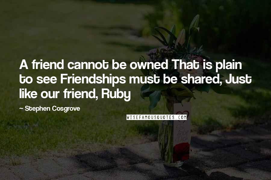 Stephen Cosgrove Quotes: A friend cannot be owned That is plain to see Friendships must be shared, Just like our friend, Ruby
