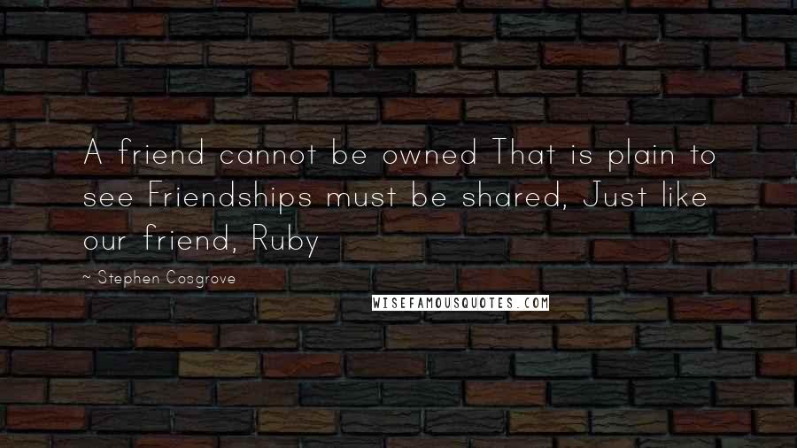 Stephen Cosgrove Quotes: A friend cannot be owned That is plain to see Friendships must be shared, Just like our friend, Ruby