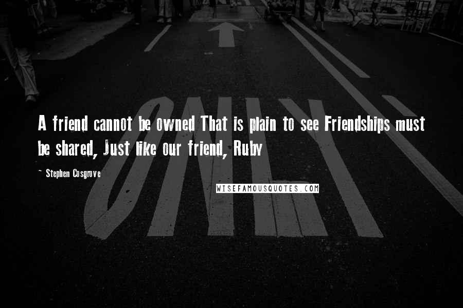 Stephen Cosgrove Quotes: A friend cannot be owned That is plain to see Friendships must be shared, Just like our friend, Ruby