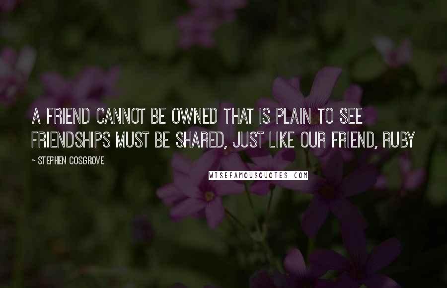 Stephen Cosgrove Quotes: A friend cannot be owned That is plain to see Friendships must be shared, Just like our friend, Ruby