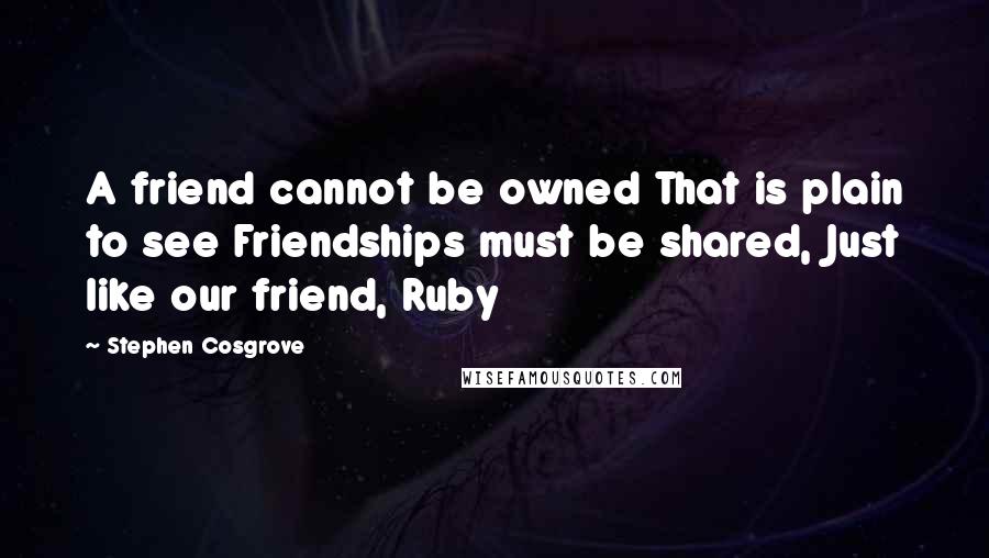 Stephen Cosgrove Quotes: A friend cannot be owned That is plain to see Friendships must be shared, Just like our friend, Ruby