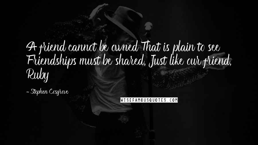 Stephen Cosgrove Quotes: A friend cannot be owned That is plain to see Friendships must be shared, Just like our friend, Ruby