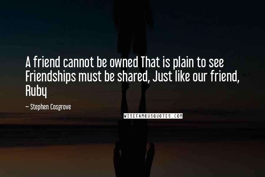 Stephen Cosgrove Quotes: A friend cannot be owned That is plain to see Friendships must be shared, Just like our friend, Ruby