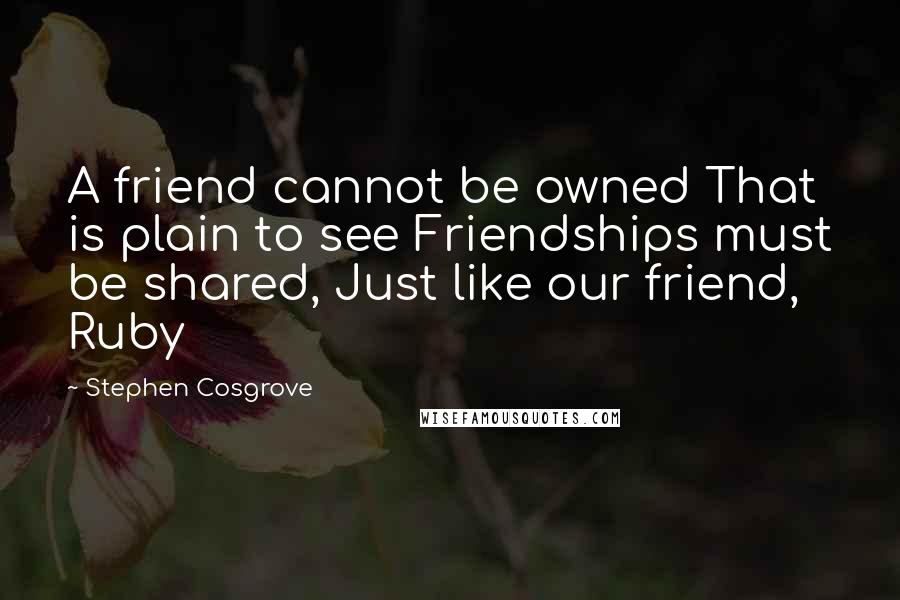 Stephen Cosgrove Quotes: A friend cannot be owned That is plain to see Friendships must be shared, Just like our friend, Ruby