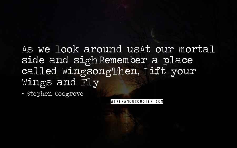 Stephen Cosgrove Quotes: As we look around usAt our mortal side and sighRemember a place called WingsongThen, Lift your Wings and Fly