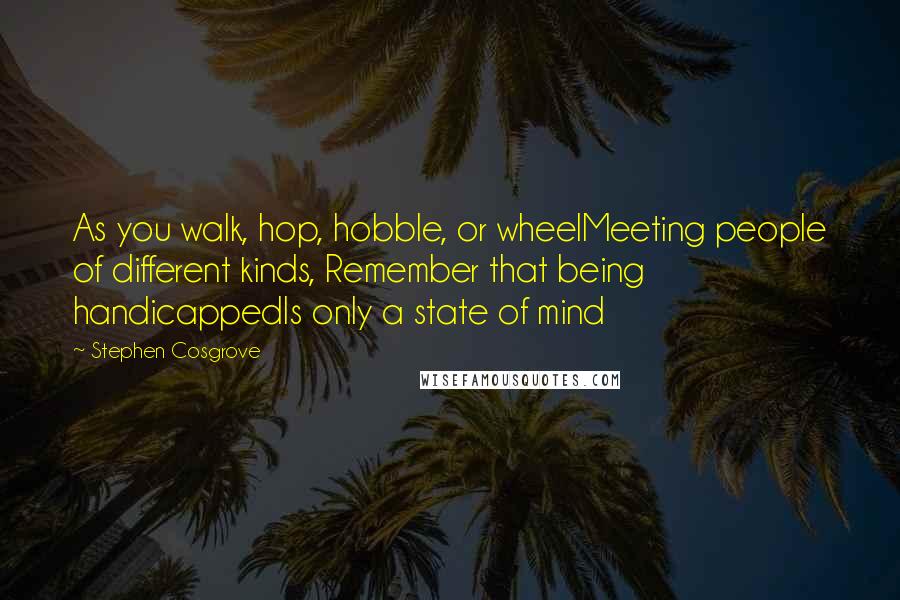 Stephen Cosgrove Quotes: As you walk, hop, hobble, or wheelMeeting people of different kinds, Remember that being handicappedIs only a state of mind