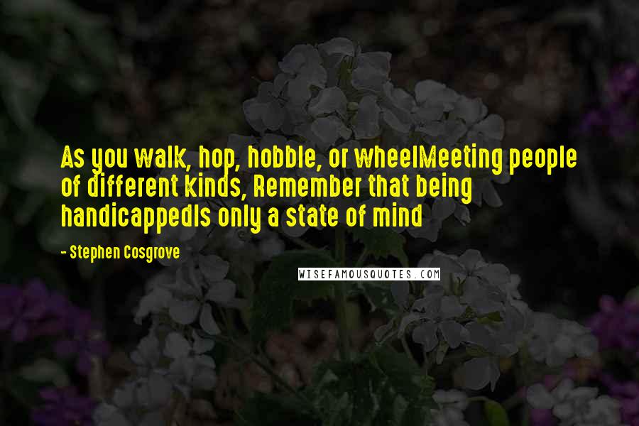 Stephen Cosgrove Quotes: As you walk, hop, hobble, or wheelMeeting people of different kinds, Remember that being handicappedIs only a state of mind