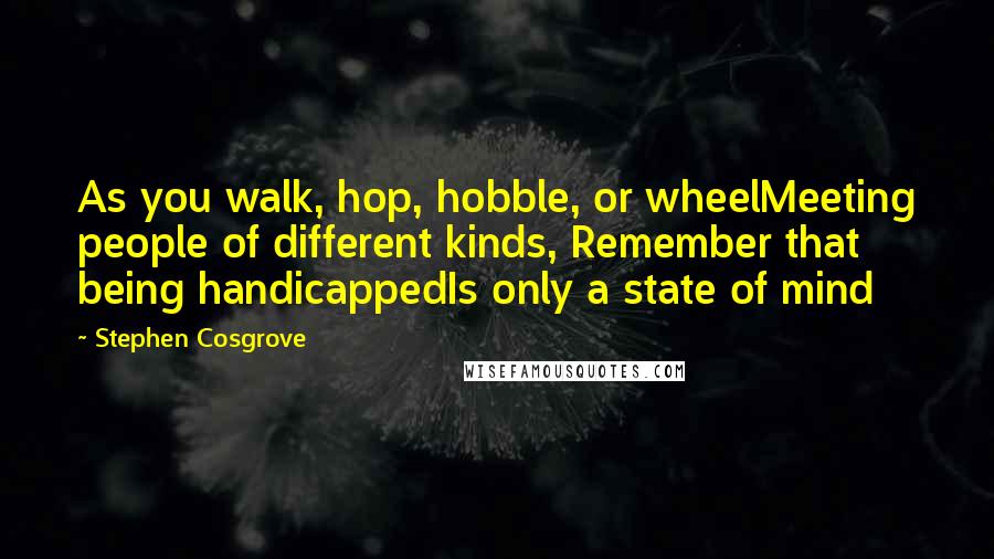 Stephen Cosgrove Quotes: As you walk, hop, hobble, or wheelMeeting people of different kinds, Remember that being handicappedIs only a state of mind