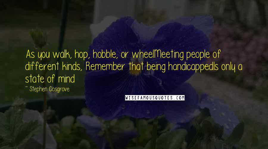 Stephen Cosgrove Quotes: As you walk, hop, hobble, or wheelMeeting people of different kinds, Remember that being handicappedIs only a state of mind