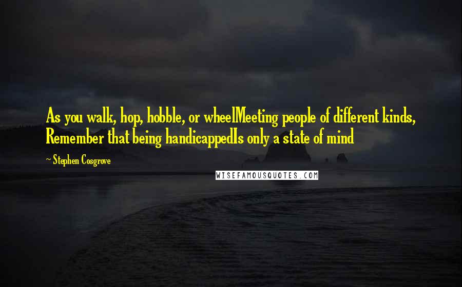 Stephen Cosgrove Quotes: As you walk, hop, hobble, or wheelMeeting people of different kinds, Remember that being handicappedIs only a state of mind