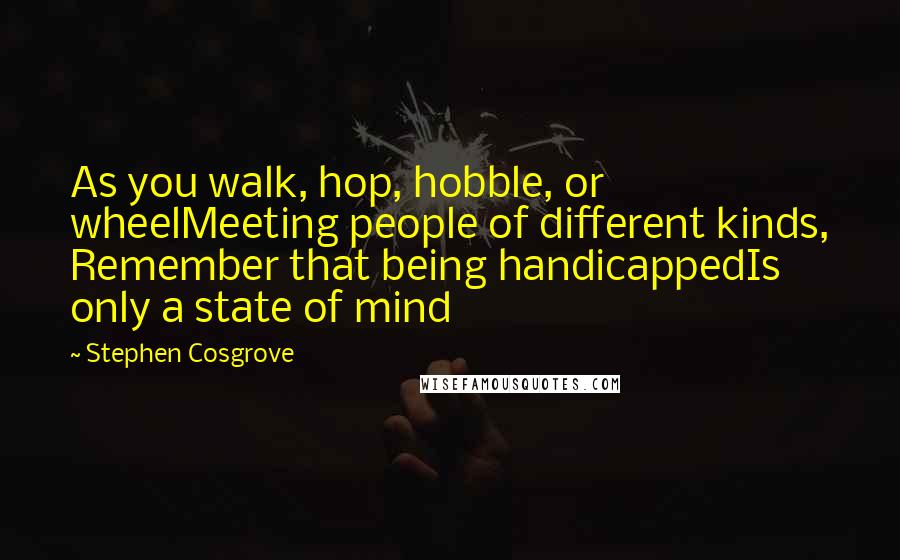 Stephen Cosgrove Quotes: As you walk, hop, hobble, or wheelMeeting people of different kinds, Remember that being handicappedIs only a state of mind