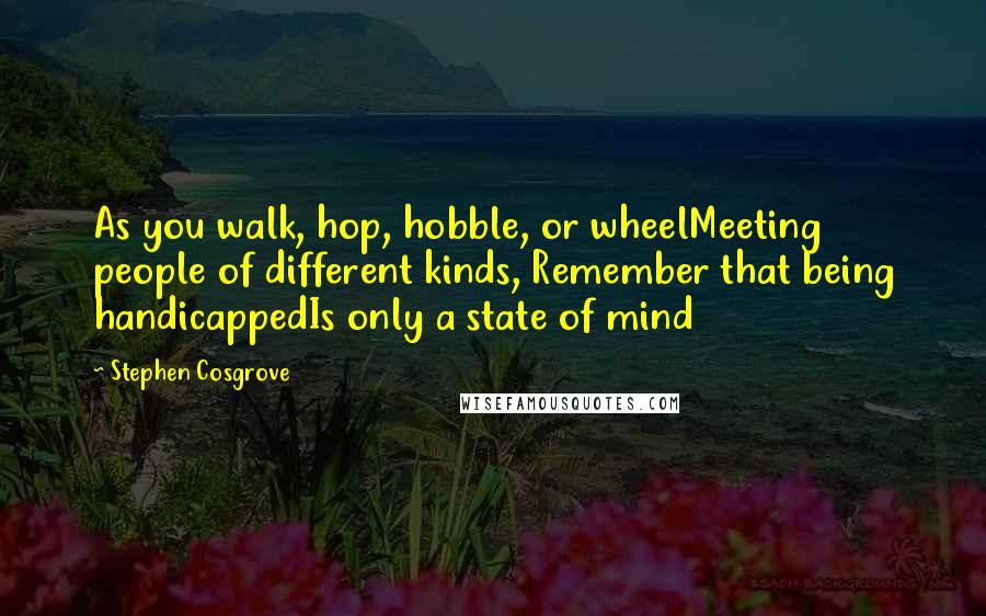 Stephen Cosgrove Quotes: As you walk, hop, hobble, or wheelMeeting people of different kinds, Remember that being handicappedIs only a state of mind