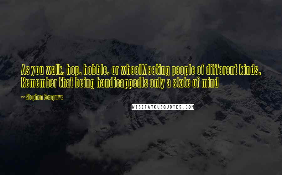Stephen Cosgrove Quotes: As you walk, hop, hobble, or wheelMeeting people of different kinds, Remember that being handicappedIs only a state of mind