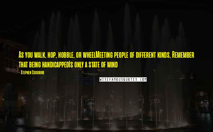 Stephen Cosgrove Quotes: As you walk, hop, hobble, or wheelMeeting people of different kinds, Remember that being handicappedIs only a state of mind