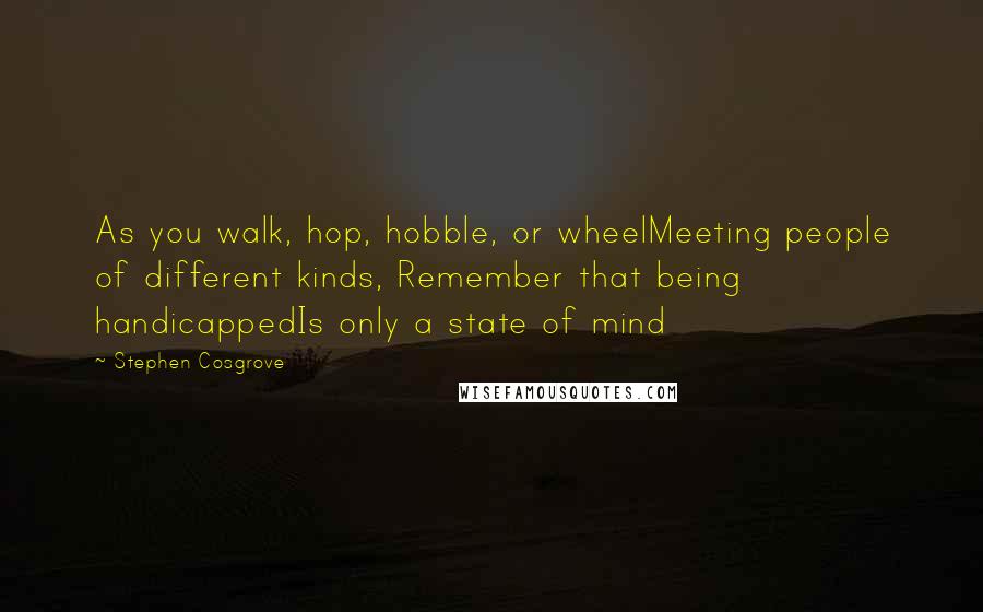 Stephen Cosgrove Quotes: As you walk, hop, hobble, or wheelMeeting people of different kinds, Remember that being handicappedIs only a state of mind